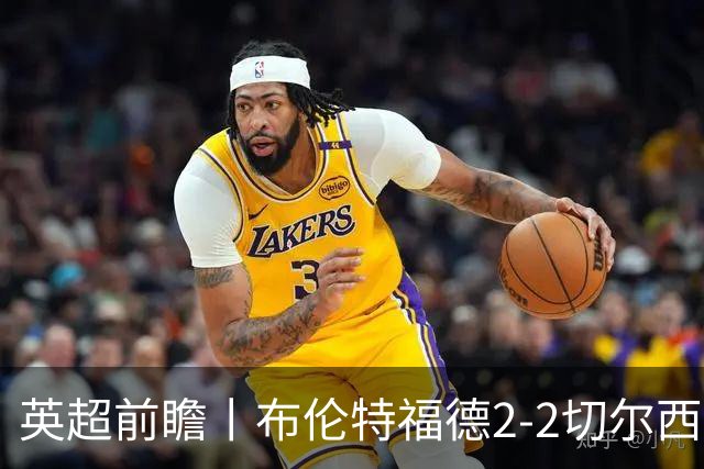 英超前瞻丨布伦特福德2-2切尔西：锋线猛将缺阵，龙哥战术遇难题