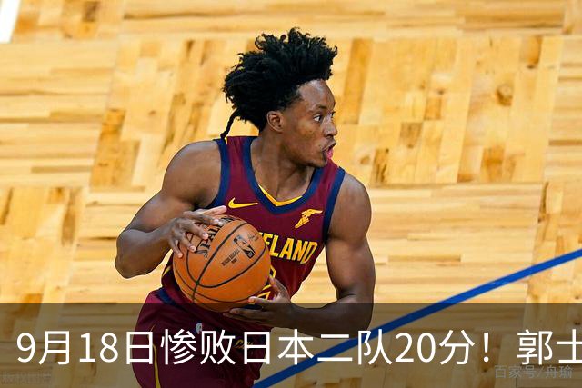 9月18日惨败日本二队20分！郭士强避谈下课，杜锋真能救国篮？